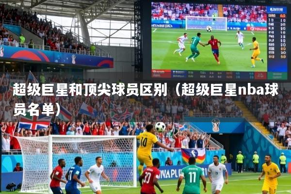 超级巨星和顶尖球员区别(超级巨星nba球员名单)