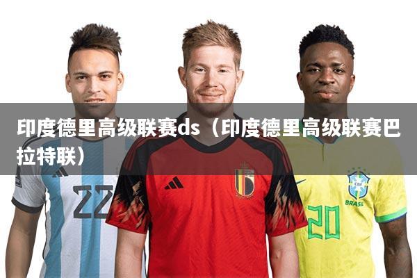 印度德里高级联赛ds(印度德里高级联赛巴拉特联)
