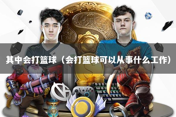 其中会打篮球（会打篮球可以从事什么工作）