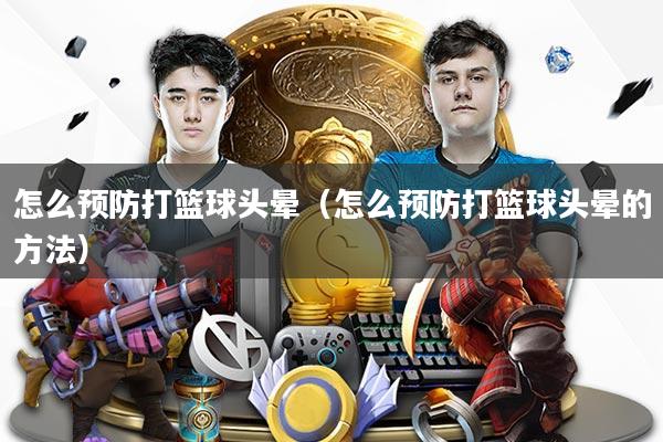 怎么预防打篮球头晕（怎么预防打篮球头晕的方法）
