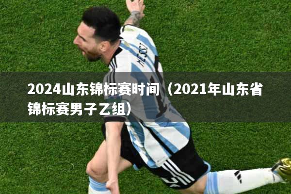 详细阅读:2024山东锦标赛时间(2021年山东省锦标赛男子乙组) 2024山东锦标赛时间(2021年山东省锦标赛男子乙组)