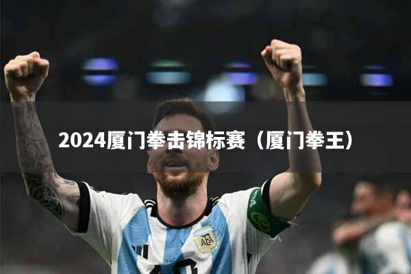 详细阅读:2024厦门拳击锦标赛(厦门拳王) 2024厦门拳击锦标赛(厦门拳王)