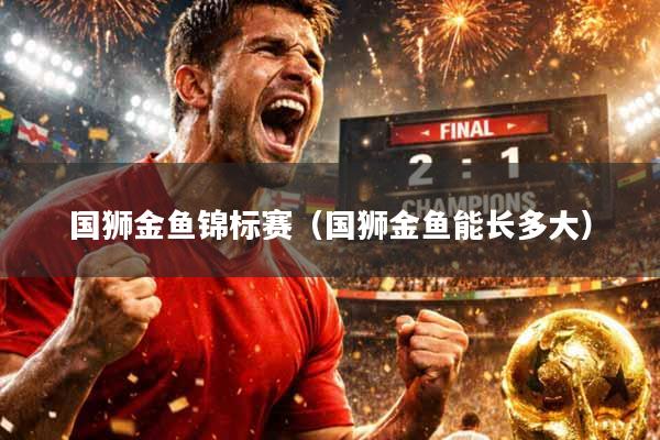 详细阅读:国狮金鱼锦标赛(国狮金鱼能长多大) 国狮金鱼锦标赛(国狮金鱼能长多大)