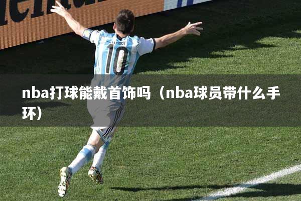 nba打球能戴首饰吗（nba球员带什么手环）