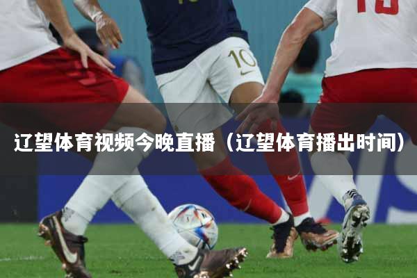 辽望体育视频今晚直播（辽望体育播出时间）