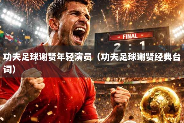 功夫足球谢贤年轻演员（功夫足球谢贤经典台词）