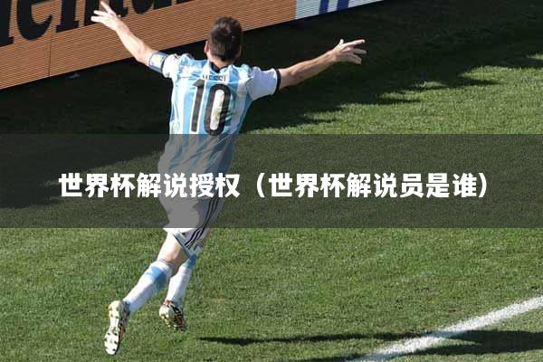 世界杯解说授权（世界杯解说员是谁）