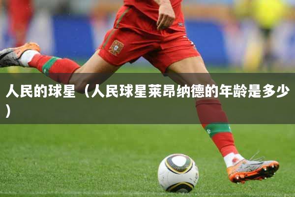 人民的球星（人民球星莱昂纳德的年龄是多少）