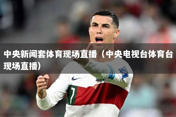 中央新闻套体育现场直播（中央电视台体育台现场直播）