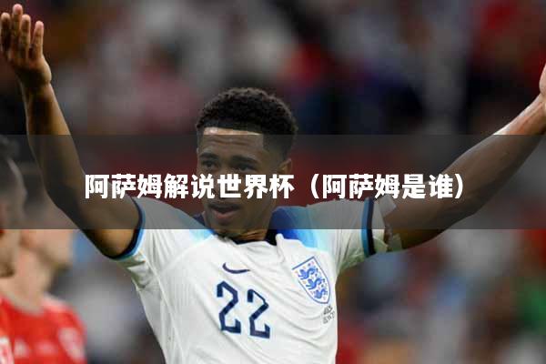 阿萨姆解说世界杯（阿萨姆是谁）