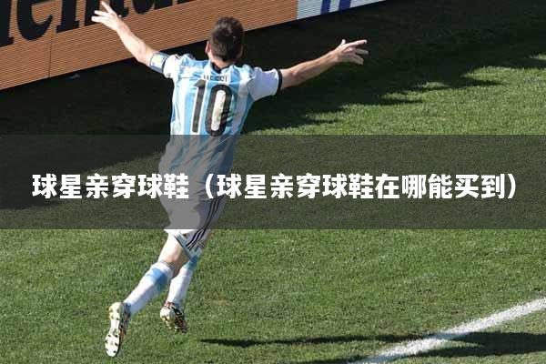 球星亲穿球鞋（球星亲穿球鞋在哪能买到）