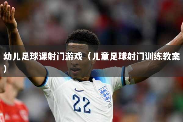 幼儿足球课射门游戏（儿童足球射门训练教案）