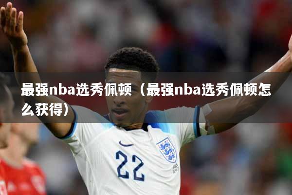 最强nba选秀佩顿（最强nba选秀佩顿怎么获得）