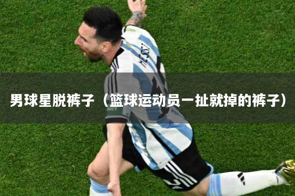 男球星脱裤子（篮球运动员一扯就掉的裤子）