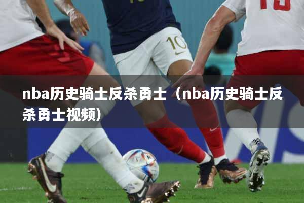nba历史骑士反杀勇士（nba历史骑士反杀勇士视频）