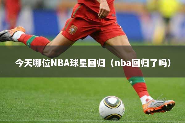 今天哪位NBA球星回归（nba回归了吗）