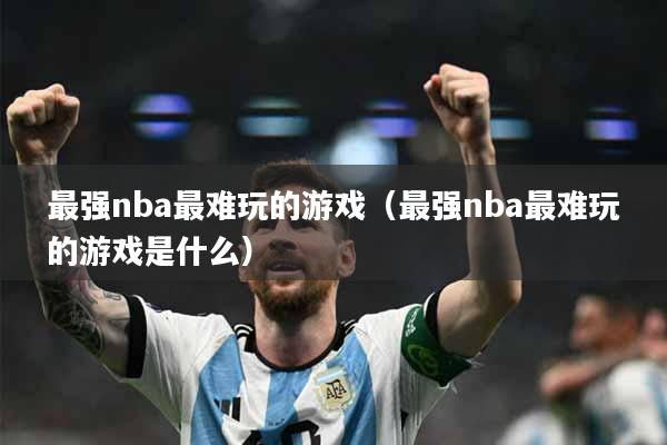 最强nba最难玩的游戏（最强nba最难玩的游戏是什么）