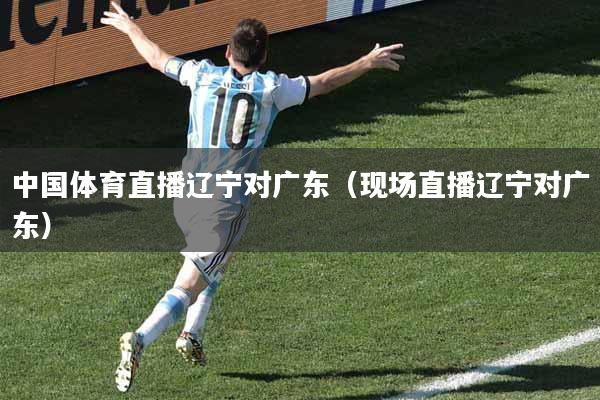 中国体育直播辽宁对广东（现场直播辽宁对广东）