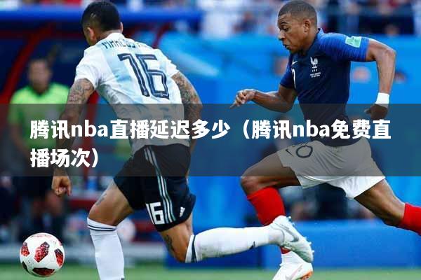 腾讯nba直播延迟多少（腾讯nba免费直播场次）