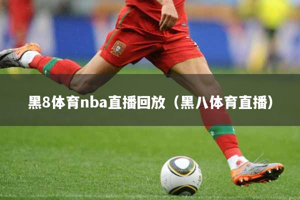 黑8体育nba直播回放（黑八体育直播）