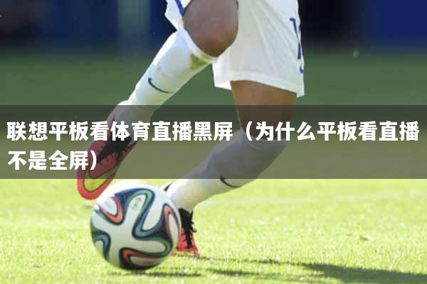 联想平板看体育直播黑屏(为什么平板看直播不是全屏)