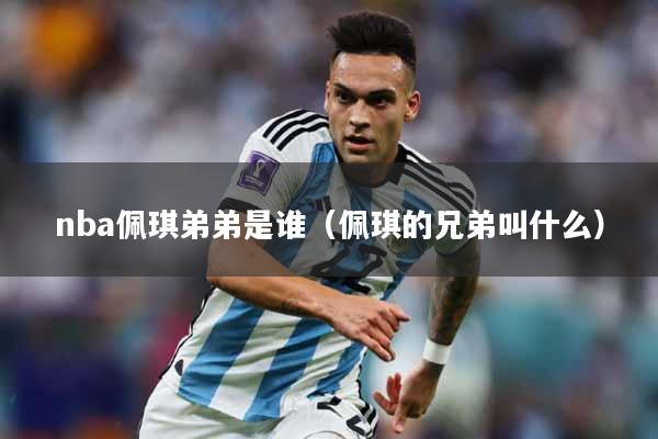 nba佩琪弟弟是谁（佩琪的兄弟叫什么）